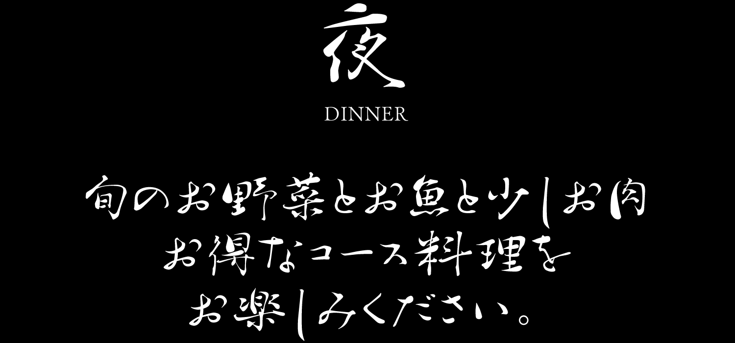 夜 DINNER 旬のお野菜とお魚と少しお肉 お得なコース料理をお楽しみください。