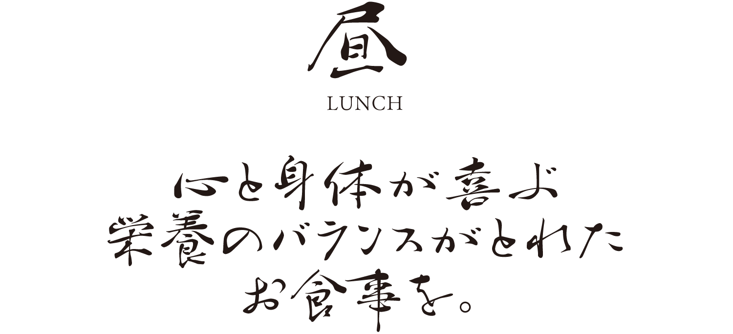 昼 LUNCH 心と身体が喜ぶ栄養のバランスがとれたお食事を。